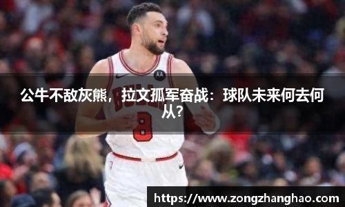 公牛不敌灰熊，拉文孤军奋战：球队未来何去何从？