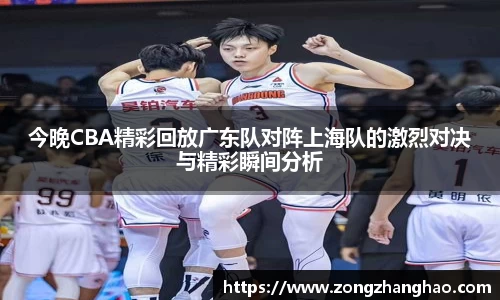 今晚CBA精彩回放广东队对阵上海队的激烈对决与精彩瞬间分析